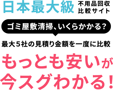 日本最大級 不用品回収比較サイト 不用品回収、いくらかかる？ 複数の見積もり金額を一度に比較 もっとも安いが今スグわかる！