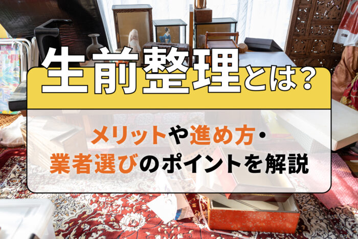 生前整理とは？メリットや進め方・業者選びのポイントを解説
