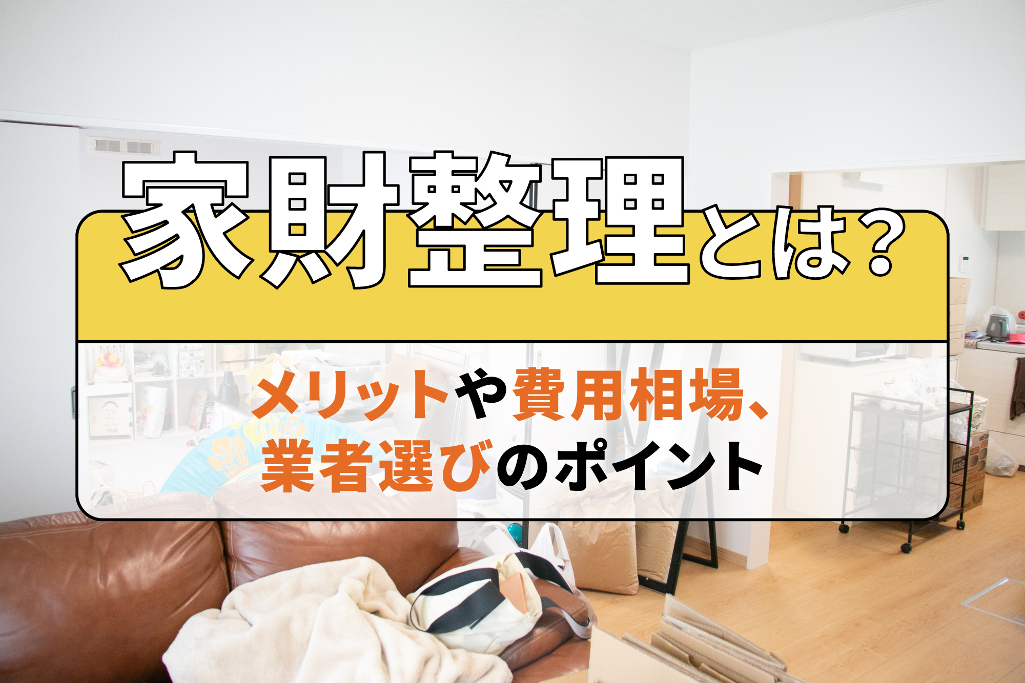 家財整理とは？メリットや費用相場、業者選びのポイント
