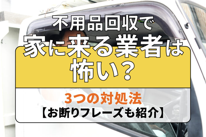 不用品回収で家に来る業者は怖い？3つの対処法【お断りフレーズも紹介】
